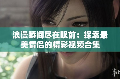 浪漫瞬间尽在眼前：探索最美情侣的精彩视频合集