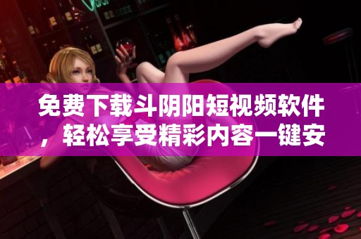 免费下载斗阴阳短视频软件，轻松享受精彩内容一键安装体验