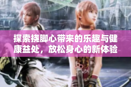 探索挠脚心带来的乐趣与健康益处，放松身心的新体验
