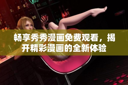 畅享秀秀漫画免费观看，揭开精彩漫画的全新体验