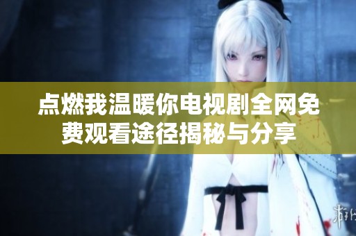 点燃我温暖你电视剧全网免费观看途径揭秘与分享