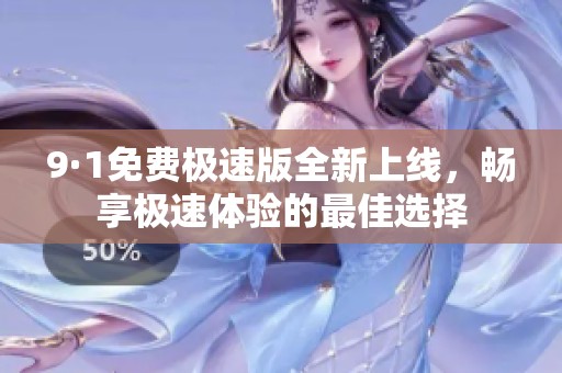 9·1免费极速版全新上线，畅享极速体验的最佳选择