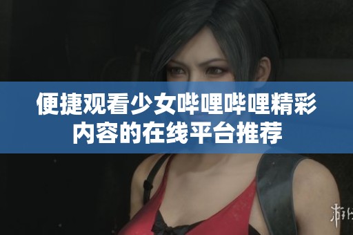 便捷观看少女哔哩哔哩精彩内容的在线平台推荐