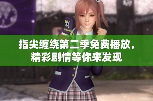 指尖缠绕第二季免费播放，精彩剧情等你来发现
