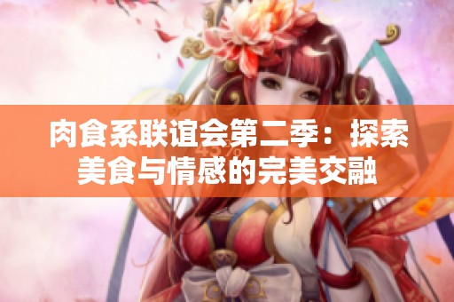 肉食系联谊会第二季：探索美食与情感的完美交融