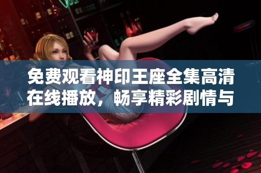 免费观看神印王座全集高清在线播放，畅享精彩剧情与热血战斗