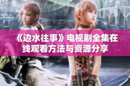 《边水往事》电视剧全集在线观看方法与资源分享