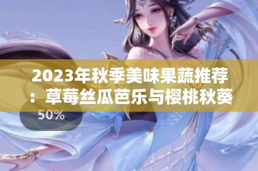 2023年秋季美味果蔬推荐：草莓丝瓜芭乐与樱桃秋葵宝典