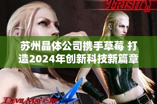 苏州晶体公司携手草莓 打造2024年创新科技新篇章