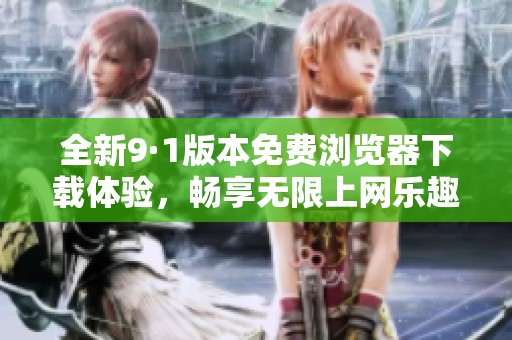 全新9·1版本免费浏览器下载体验，畅享无限上网乐趣