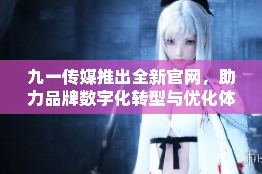 九一传媒推出全新官网，助力品牌数字化转型与优化体验