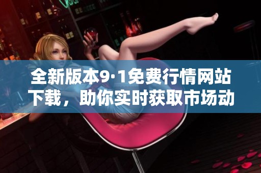 全新版本9·1免费行情网站下载，助你实时获取市场动态