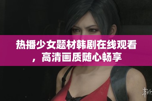 热播少女题材韩剧在线观看，高清画质随心畅享