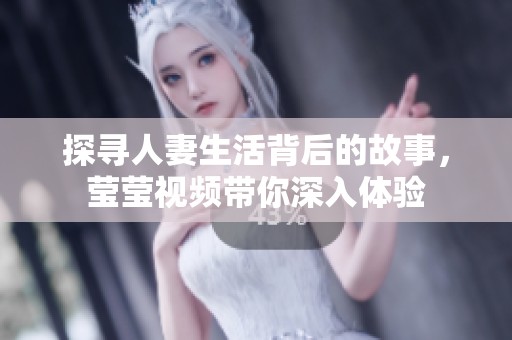 探寻人妻生活背后的故事，莹莹视频带你深入体验