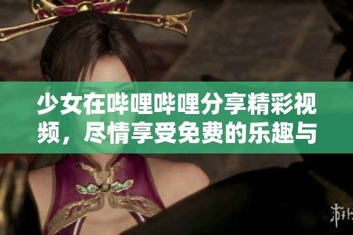 少女在哔哩哔哩分享精彩视频，尽情享受免费的乐趣与创意