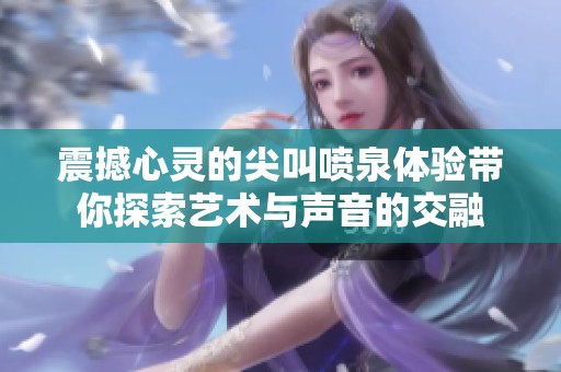 震撼心灵的尖叫喷泉体验带你探索艺术与声音的交融