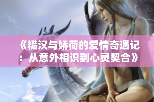 《糙汉与娇荷的爱情奇遇记：从意外相识到心灵契合》