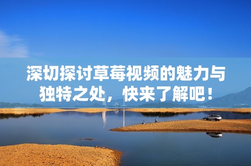 深切探讨草莓视频的魅力与独特之处，快来了解吧！