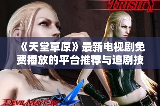 《天堂草原》最新电视剧免费播放的平台推荐与追剧技巧分享