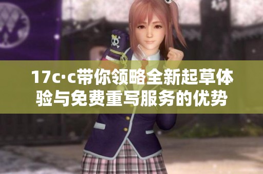 17c·c带你领略全新起草体验与免费重写服务的优势