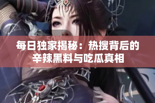 每日独家揭秘：热搜背后的辛辣黑料与吃瓜真相