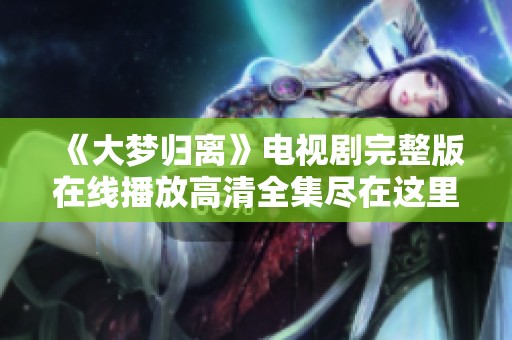 《大梦归离》电视剧完整版在线播放高清全集尽在这里！