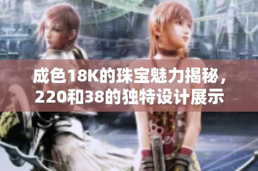 成色18K的珠宝魅力揭秘，220和38的独特设计展示