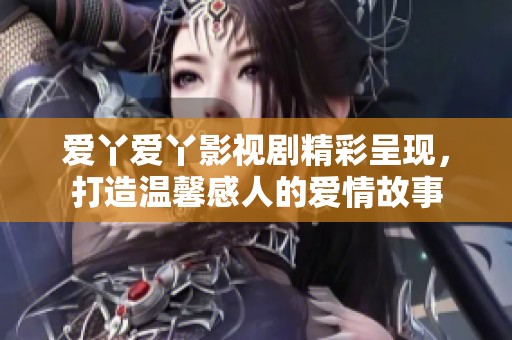 爱丫爱丫影视剧精彩呈现，打造温馨感人的爱情故事