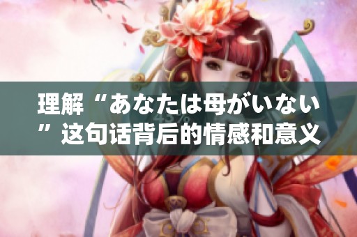 理解“あなたは母がいない”这句话背后的情感和意义