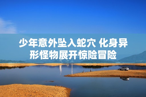少年意外坠入蛇穴 化身异形怪物展开惊险冒险