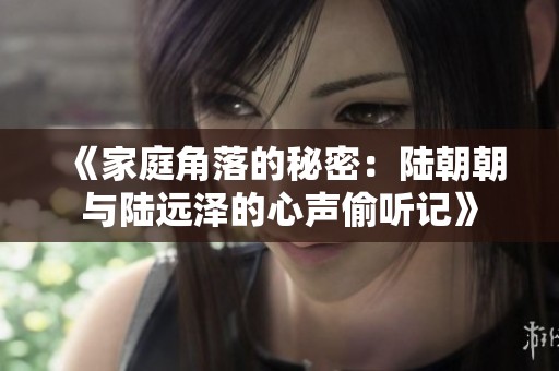 《家庭角落的秘密：陆朝朝与陆远泽的心声偷听记》