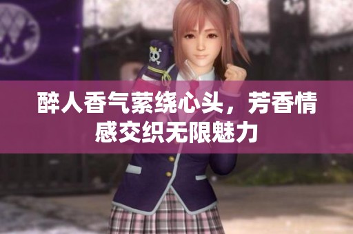 醉人香气萦绕心头，芳香情感交织无限魅力