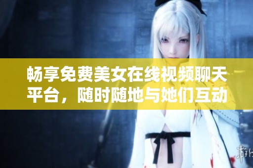 畅享免费美女在线视频聊天平台，随时随地与她们互动