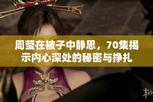 周莹在被子中静思，70集揭示内心深处的秘密与挣扎