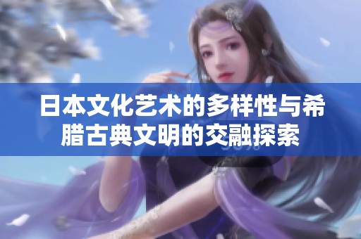 日本文化艺术的多样性与希腊古典文明的交融探索