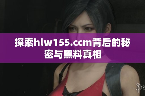 探索hlw155.ccm背后的秘密与黑料真相
