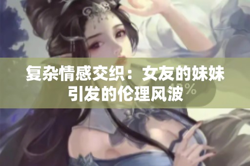 复杂情感交织：女友的妹妹引发的伦理风波