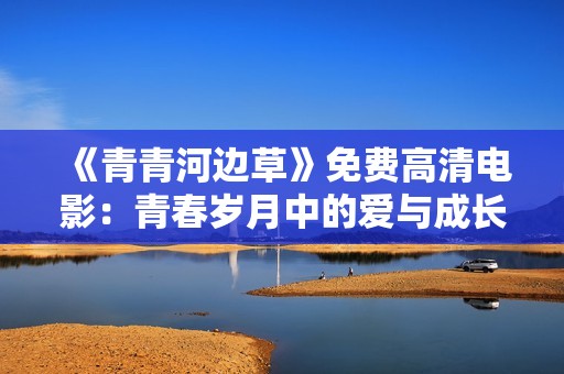 《青青河边草》免费高清电影：青春岁月中的爱与成长故事