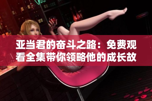亚当君的奋斗之路：免费观看全集带你领略他的成长故事