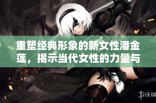 重塑经典形象的新女性潘金莲，揭示当代女性的力量与追求