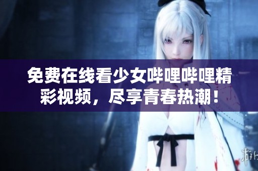 免费在线看少女哔哩哔哩精彩视频，尽享青春热潮！