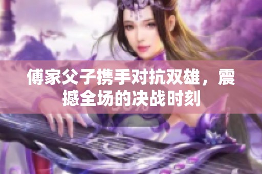 傅家父子携手对抗双雄，震撼全场的决战时刻