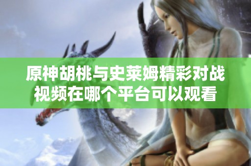 原神胡桃与史莱姆精彩对战视频在哪个平台可以观看