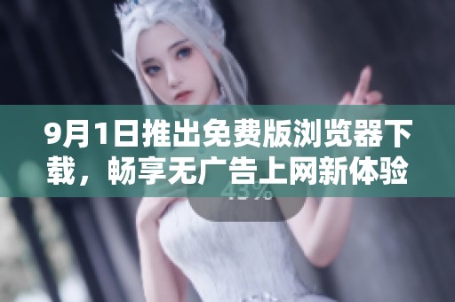 9月1日推出免费版浏览器下载，畅享无广告上网新体验