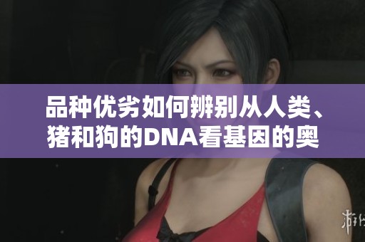 品种优劣如何辨别从人类、猪和狗的DNA看基因的奥秘