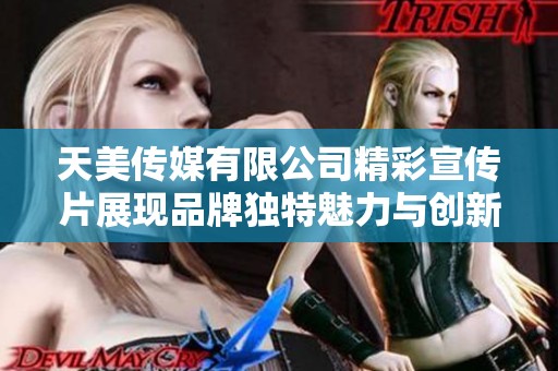 天美传媒有限公司精彩宣传片展现品牌独特魅力与创新精神