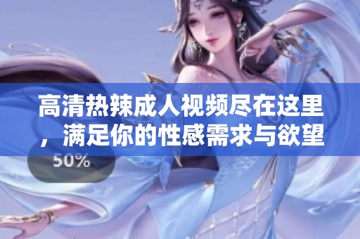 高清热辣成人视频尽在这里，满足你的性感需求与欲望