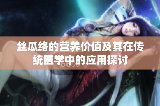丝瓜络的营养价值及其在传统医学中的应用探讨