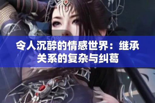 令人沉醉的情感世界：继承关系的复杂与纠葛