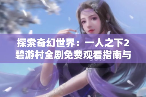 探索奇幻世界：一人之下2碧游村全剧免费观看指南与解析